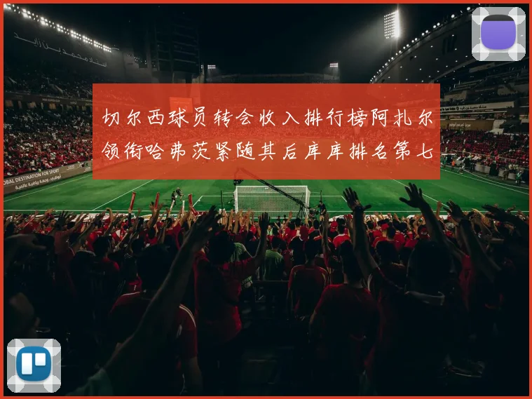 切尔西球员转会收入排行榜阿扎尔领衔哈弗茨紧随其后库库排名第七