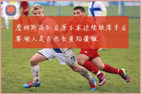 詹姆斯离队后原东家连续缺席季后赛湖人是否也会重蹈覆辙