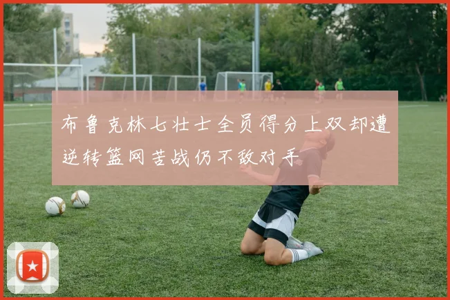 布鲁克林七壮士全员得分上双却遭逆转篮网苦战仍不敌对手