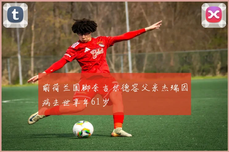 前荷兰国脚奈吉尔德容父亲杰瑞因病去世享年61岁