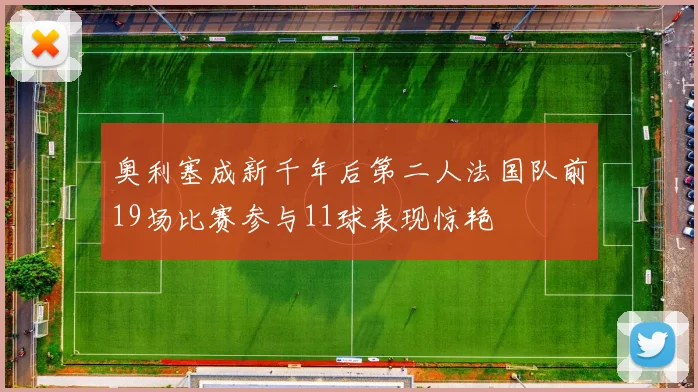 奥利塞成新千年后第二人法国队前19场比赛参与11球表现惊艳