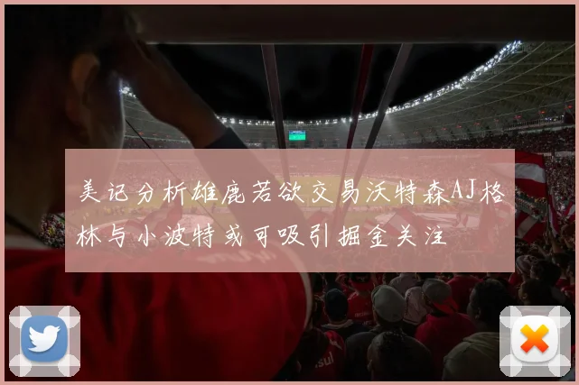 美记分析雄鹿若欲交易沃特森AJ格林与小波特或可吸引掘金关注