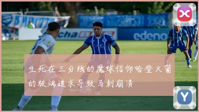 生死在三分线的魔球信仰哈登火箭的极端追求导致马刺崩溃