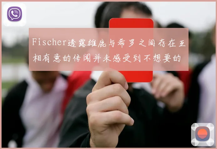 Fischer透露雄鹿与希罗之间存在互相有意的传闻并未感受到不想要的迹象