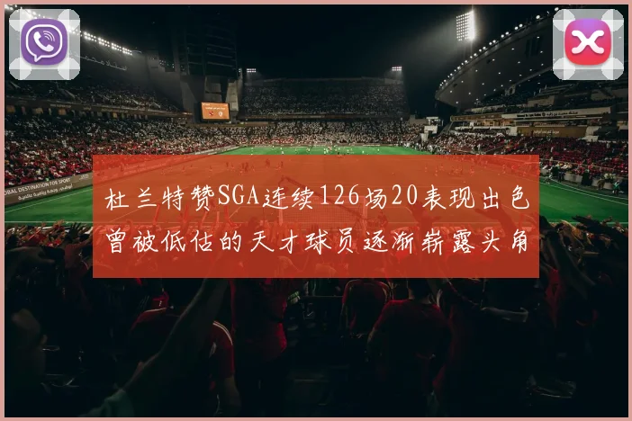 杜兰特赞SGA连续126场20表现出色曾被低估的天才球员逐渐崭露头角