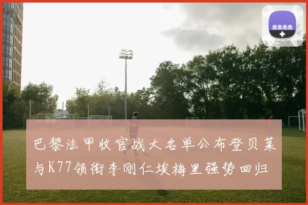 巴黎法甲收官战大名单公布登贝莱与K77领衔李刚仁埃梅里强势回归