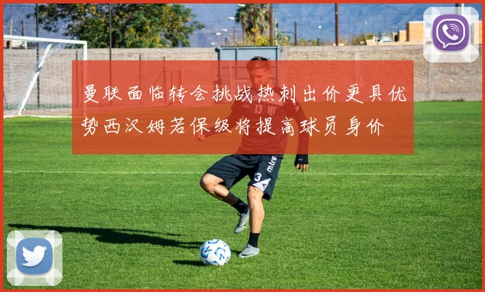 曼联面临转会挑战热刺出价更具优势西汉姆若保级将提高球员身价