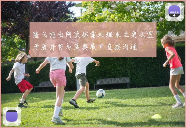 隆戈指出阿莫林需处理米兰更衣室矛盾并将与莱奥展开直接沟通