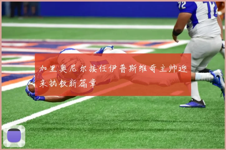 加里奥尼尔接任伊普斯维奇主帅迎来执教新篇章