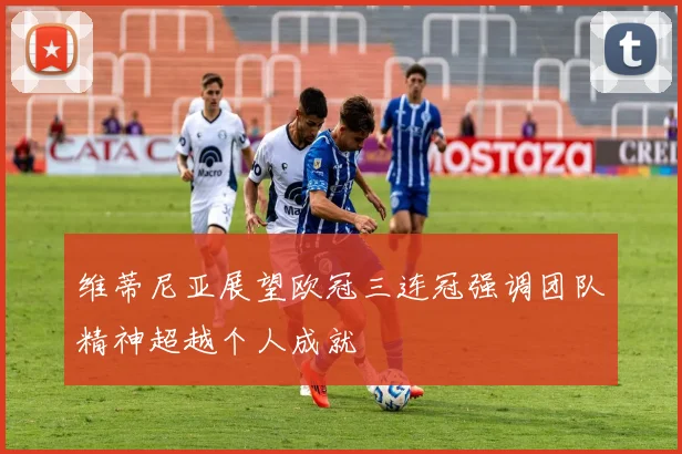 维蒂尼亚展望欧冠三连冠强调团队精神超越个人成就