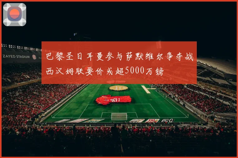 巴黎圣日耳曼参与萨默维尔争夺战西汉姆联要价或超5000万镑