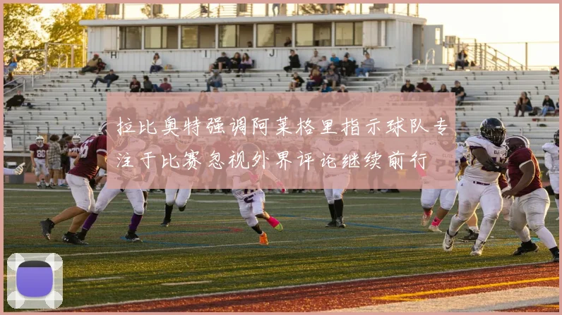 拉比奥特强调阿莱格里指示球队专注于比赛忽视外界评论继续前行
