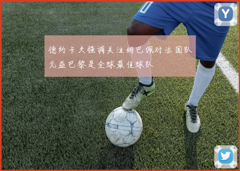 德约卡夫强调关注姆巴佩对法国队无益巴黎是全球最佳球队