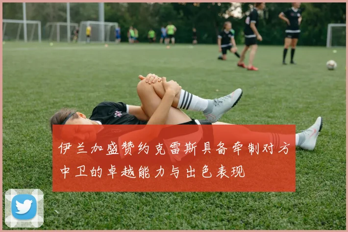 伊兰加盛赞约克雷斯具备牵制对方中卫的卓越能力与出色表现