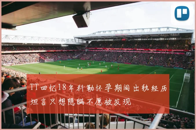 TT回忆18年科勒怀孕期间出轨经历坦言只想隐瞒不愿被发现