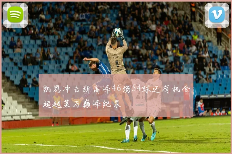 凯恩冲击新高峰46场54球还有机会超越莱万巅峰纪录