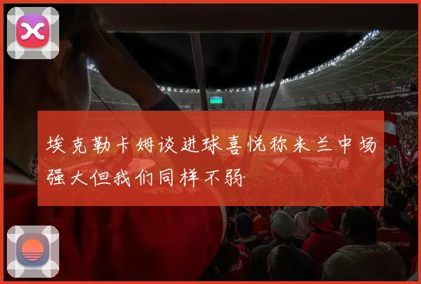 埃克勒卡姆谈进球喜悦称米兰中场强大但我们同样不弱