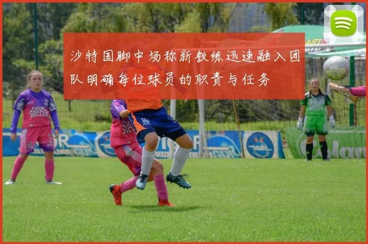 沙特国脚中场称新教练迅速融入团队明确每位球员的职责与任务