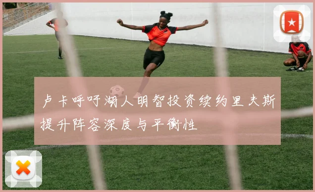 卢卡呼吁湖人明智投资续约里夫斯提升阵容深度与平衡性