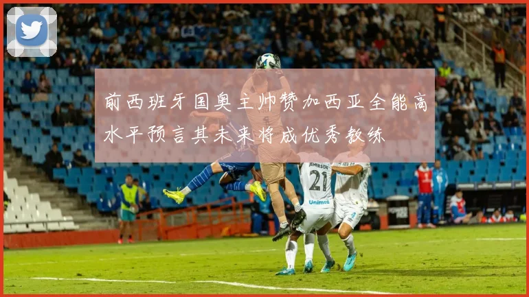 前西班牙国奥主帅赞加西亚全能高水平预言其未来将成优秀教练