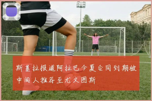 斯基拉报道阿拉巴今夏合同到期被中间人推荐至尤文图斯