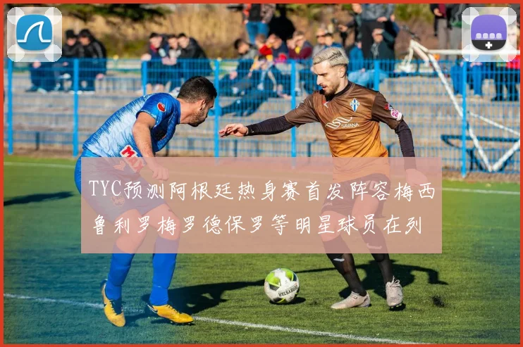 TYC预测阿根廷热身赛首发阵容梅西鲁利罗梅罗德保罗等明星球员在列