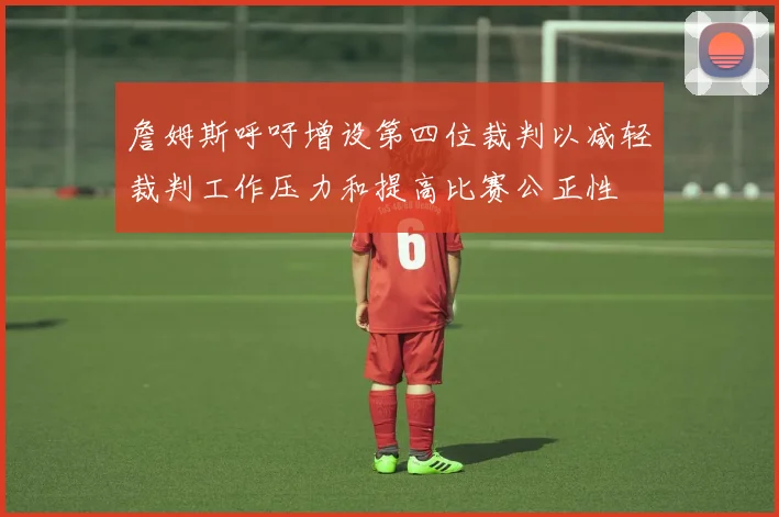 詹姆斯呼吁增设第四位裁判以减轻裁判工作压力和提高比赛公正性