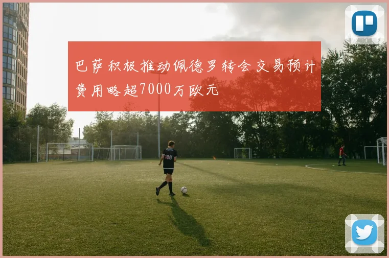 巴萨积极推动佩德罗转会交易预计费用略超7000万欧元