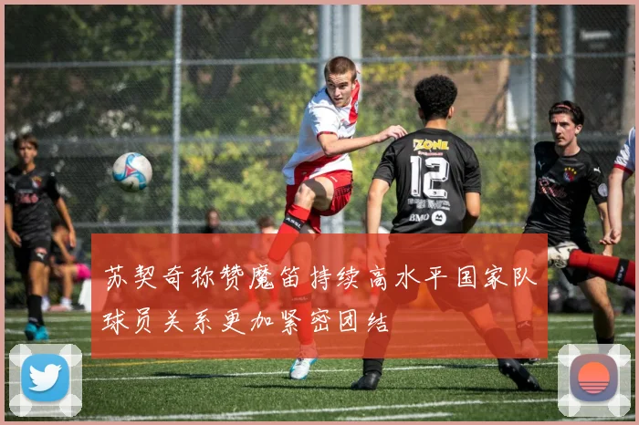 苏契奇称赞魔笛持续高水平国家队球员关系更加紧密团结