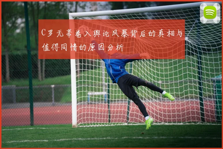 C罗无辜卷入舆论风暴背后的真相与值得同情的原因分析