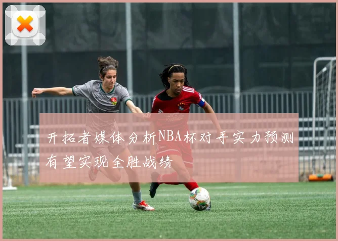 开拓者媒体分析NBA杯对手实力预测有望实现全胜战绩